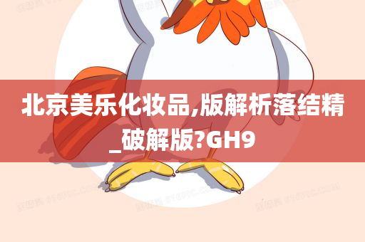 北京美乐化妆品,版解析落结精_破解版?GH9