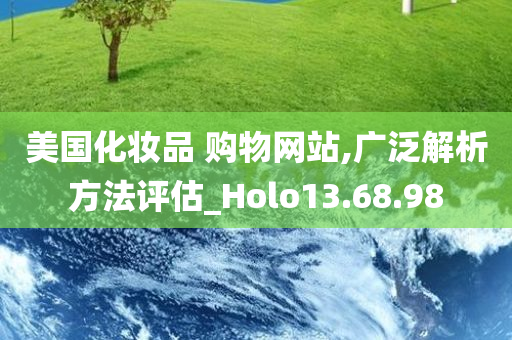 美国化妆品 购物网站,广泛解析方法评估_Holo13.68.98