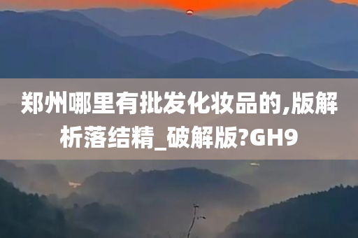 郑州哪里有批发化妆品的,版解析落结精_破解版?GH9