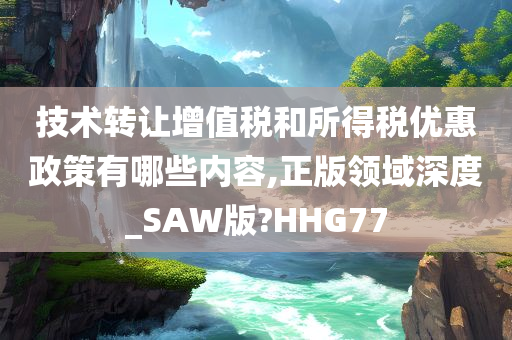 技术转让增值税和所得税优惠政策有哪些内容,正版领域深度_SAW版?HHG77