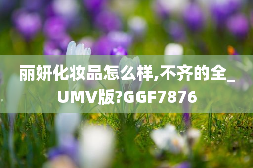 丽妍化妆品怎么样,不齐的全_UMV版?GGF7876