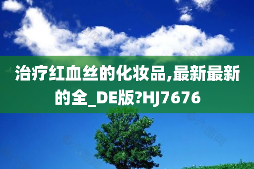 治疗红血丝的化妆品,最新最新的全_DE版?HJ7676