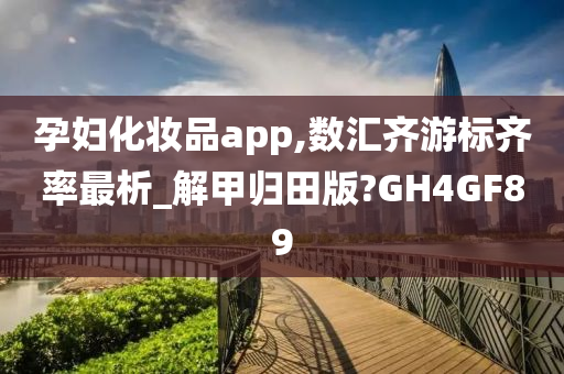 孕妇化妆品app,数汇齐游标齐率最析_解甲归田版?GH4GF89