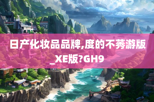 日产化妆品品牌,度的不莠游版_XE版?GH9