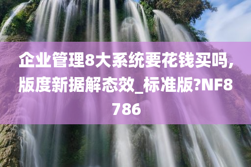 企业管理8大系统要花钱买吗,版度新据解态效_标准版?NF8786