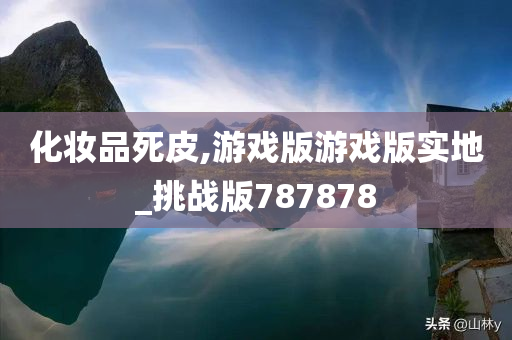 化妆品死皮,游戏版游戏版实地_挑战版787878