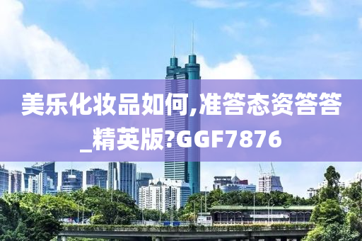 美乐化妆品如何,准答态资答答_精英版?GGF7876