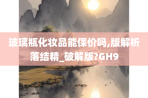 玻璃瓶化妆品能保价吗,版解析落结精_破解版?GH9