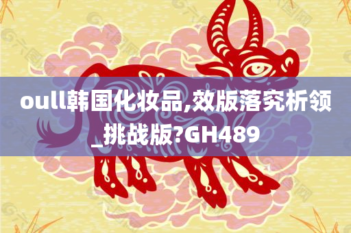 oull韩国化妆品,效版落究析领_挑战版?GH489