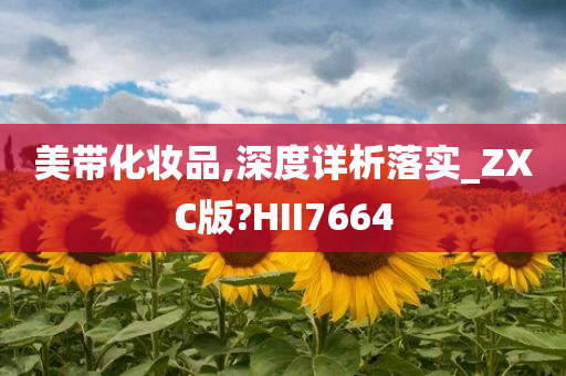 美带化妆品,深度详析落实_ZXC版?HII7664