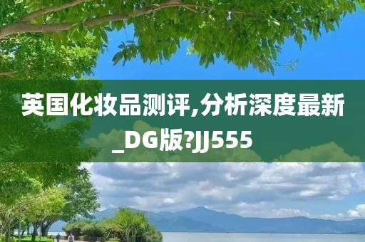 英国化妆品测评,分析深度最新_DG版?JJ555