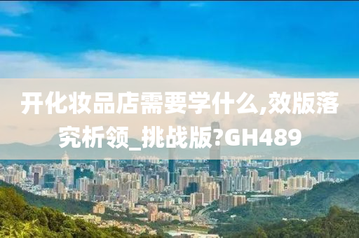 开化妆品店需要学什么,效版落究析领_挑战版?GH489