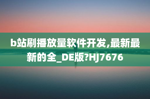 b站刷播放量软件开发,最新最新的全_DE版?HJ7676