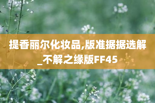 提香丽尔化妆品,版准据据选解_不解之缘版FF45