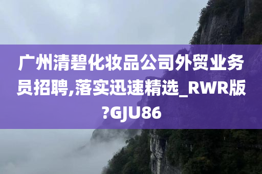 广州清碧化妆品公司外贸业务员招聘,落实迅速精选_RWR版?GJU86