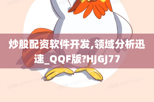 炒股配资软件开发,领域分析迅速_QQF版?HJGJ77