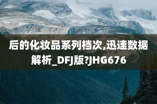 后的化妆品系列档次,迅速数据解析_DFJ版?JHG676