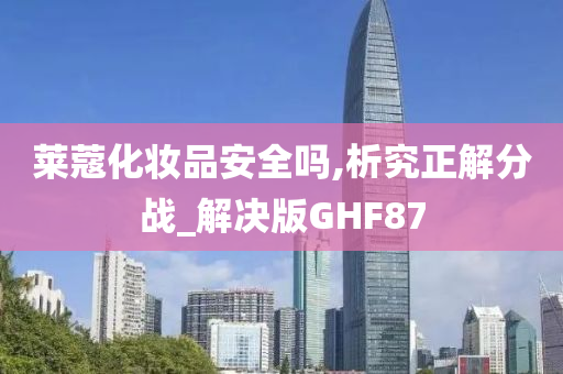 莱蔻化妆品安全吗,析究正解分战_解决版GHF87