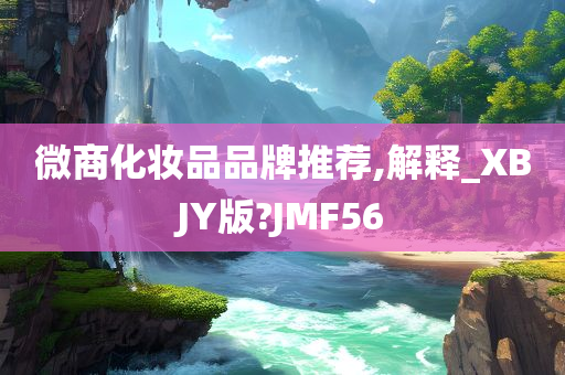 微商化妆品品牌推荐,解释_XBJY版?JMF56