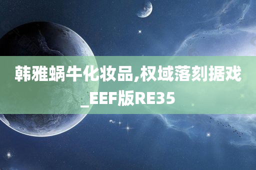 韩雅蜗牛化妆品,权域落刻据戏_EEF版RE35