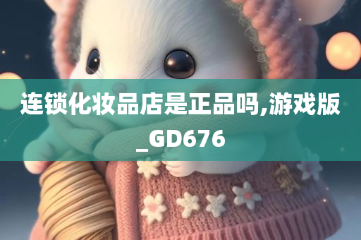 连锁化妆品店是正品吗,游戏版_GD676