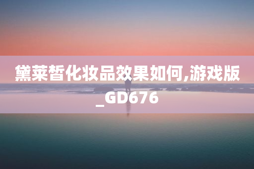 黛莱皙化妆品效果如何,游戏版_GD676