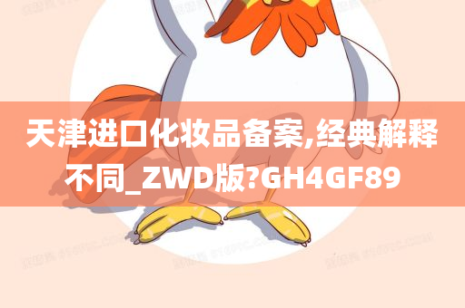 天津进口化妆品备案,经典解释不同_ZWD版?GH4GF89