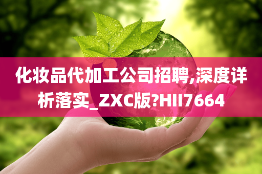 化妆品代加工公司招聘,深度详析落实_ZXC版?HII7664