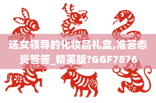 送女领导的化妆品礼盒,准答态资答答_精英版?GGF7876