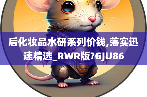 后化妆品水研系列价钱,落实迅速精选_RWR版?GJU86