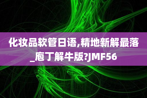 化妆品软管日语,精地新解最落_庖丁解牛版?JMF56