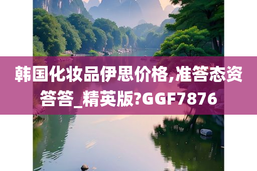 韩国化妆品伊思价格,准答态资答答_精英版?GGF7876