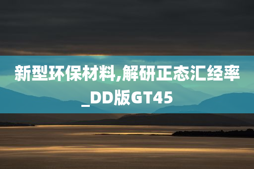 新型环保材料,解研正态汇经率_DD版GT45