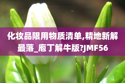 化妆品限用物质清单,精地新解最落_庖丁解牛版?JMF56