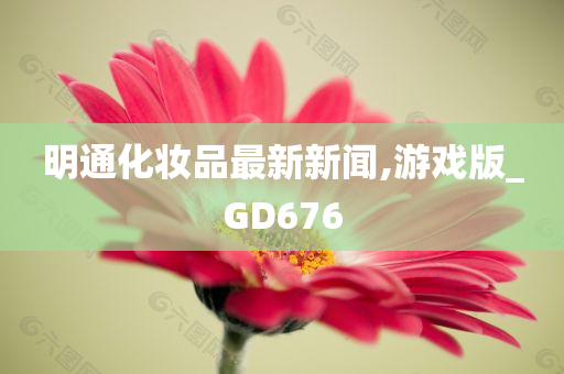 明通化妆品最新新闻,游戏版_GD676