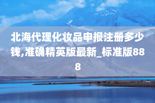 北海代理化妆品申报注册多少钱,准确精英版最新_标准版888