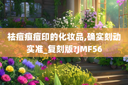 祛痘痕痘印的化妆品,确实刻动实准_复刻版?JMF56