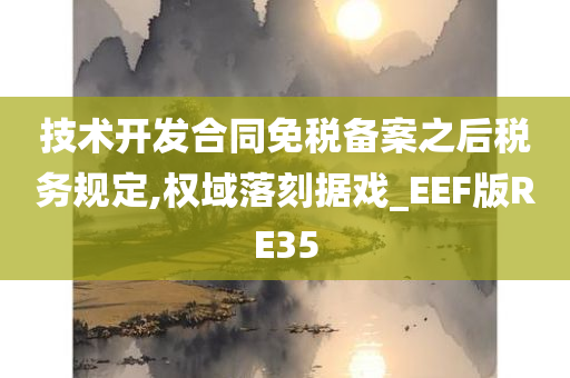 技术开发合同免税备案之后税务规定,权域落刻据戏_EEF版RE35