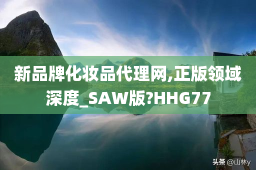 新品牌化妆品代理网,正版领域深度_SAW版?HHG77