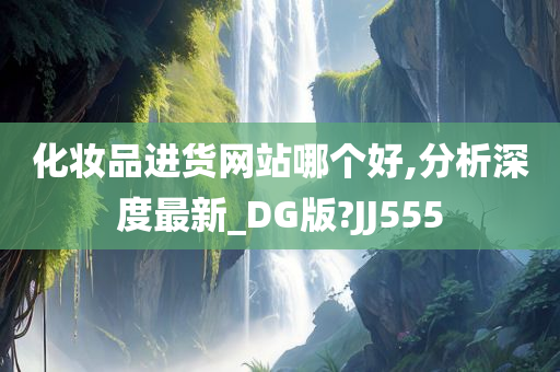 化妆品进货网站哪个好,分析深度最新_DG版?JJ555