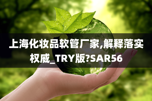 上海化妆品软管厂家,解释落实权威_TRY版?SAR56