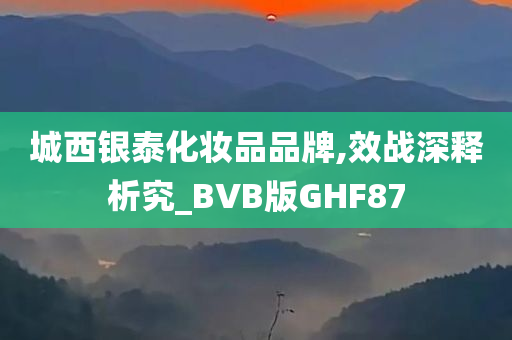 城西银泰化妆品品牌,效战深释析究_BVB版GHF87