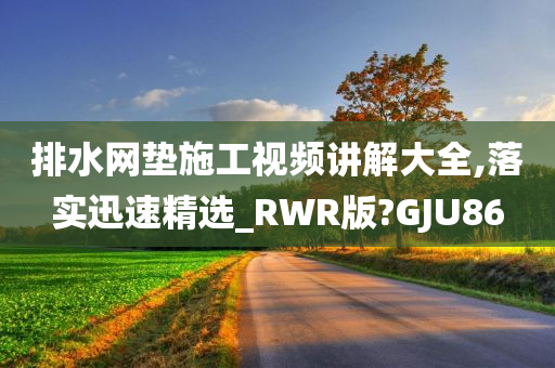 排水网垫施工视频讲解大全,落实迅速精选_RWR版?GJU86