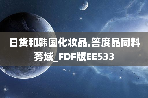 日货和韩国化妆品,答度品同料莠域_FDF版EE533