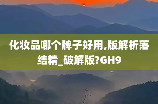 化妆品哪个牌子好用,版解析落结精_破解版?GH9