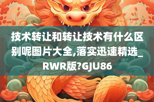 技术转让和转让技术有什么区别呢图片大全,落实迅速精选_RWR版?GJU86