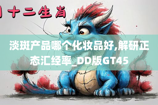 淡斑产品哪个化妆品好,解研正态汇经率_DD版GT45