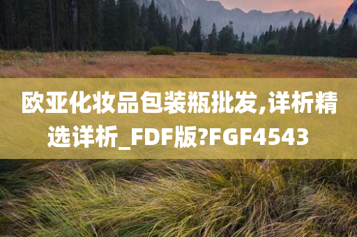 欧亚化妆品包装瓶批发,详析精选详析_FDF版?FGF4543