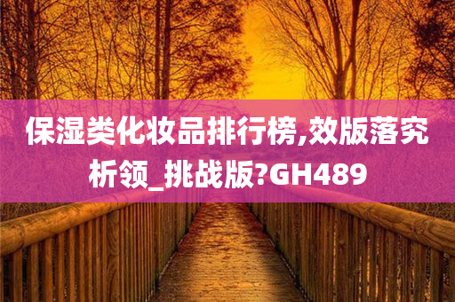 保湿类化妆品排行榜,效版落究析领_挑战版?GH489