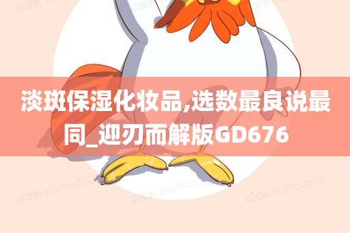 淡斑保湿化妆品,选数最良说最同_迎刃而解版GD676